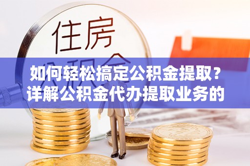 昌黎如何轻松搞定公积金提取？详解公积金代办提取业务的便捷之道