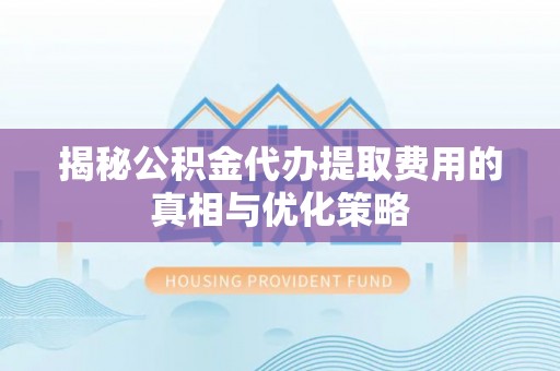 昌黎揭秘公积金代办提取费用的真相与优化策略