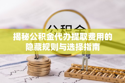 昌黎揭秘公积金代办提取费用的隐藏规则与选择指南