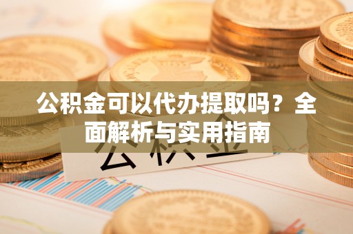 昌黎公积金可以代办提取吗？全面解析与实用指南