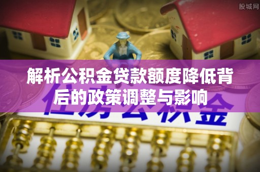 昌黎解析公积金贷款额度降低背后的政策调整与影响
