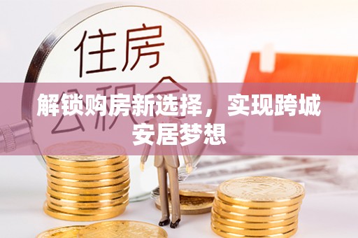 昌黎解锁购房新选择，实现跨城安居梦想