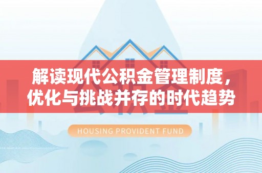 昌黎解读现代公积金管理制度，优化与挑战并存的时代趋势
