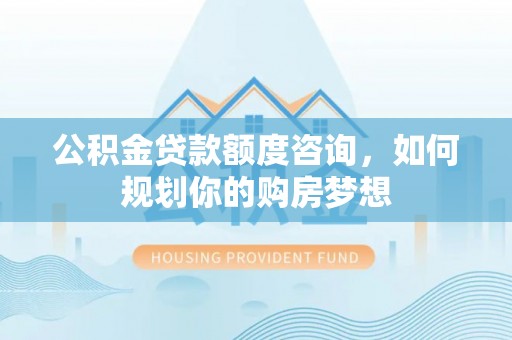 昌黎公积金贷款额度咨询，如何规划你的购房梦想