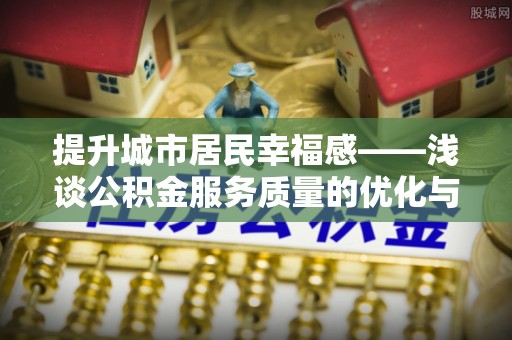 昌黎提升城市居民幸福感——浅谈公积金服务质量的优化与未来