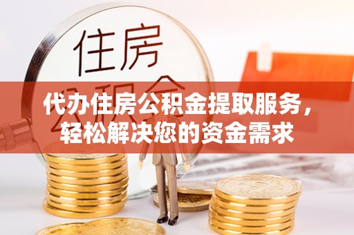 昌黎代办住房公积金提取服务，轻松解决您的资金需求