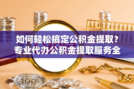 昌黎如何轻松搞定公积金提取？专业代办公积金提取服务全解析