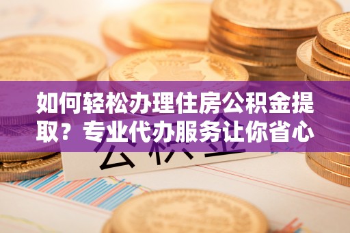 昌黎如何轻松办理住房公积金提取？专业代办服务让你省心无忧