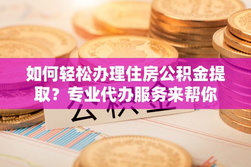 昌黎如何轻松办理住房公积金提取？专业代办服务来帮你