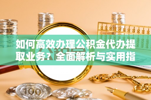 昌黎如何高效办理公积金代办提取业务？全面解析与实用指南