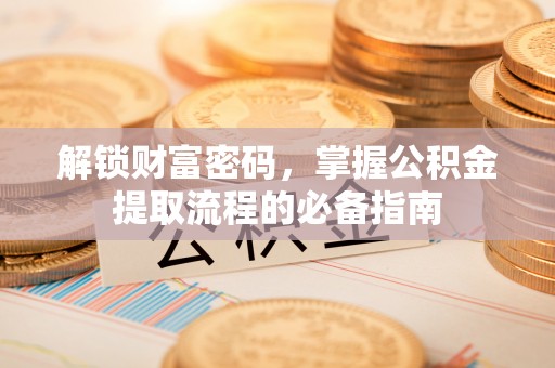 昌黎解锁财富密码，掌握公积金提取流程的必备指南