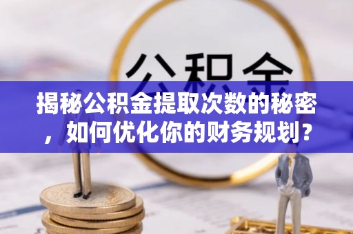 昌黎揭秘公积金提取次数的秘密，如何优化你的财务规划？