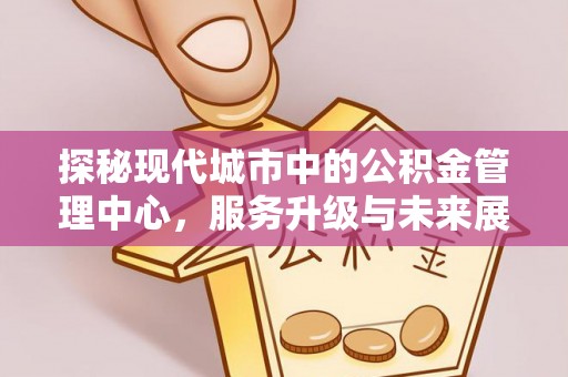 昌黎探秘现代城市中的公积金管理中心，服务升级与未来展望