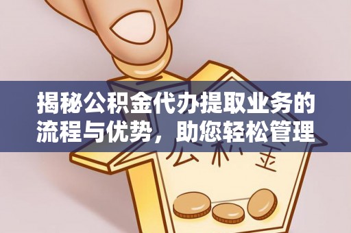 昌黎揭秘公积金代办提取业务的流程与优势，助您轻松管理财务