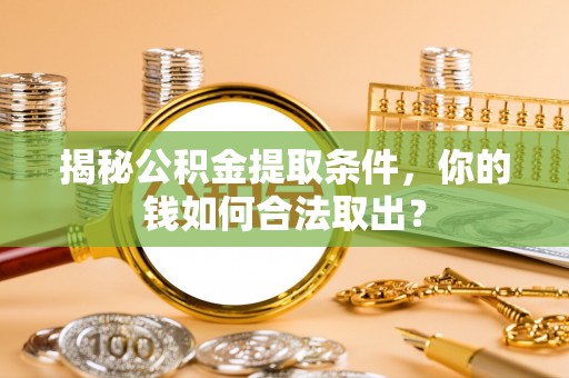 昌黎揭秘公积金提取条件，你的钱如何合法取出？