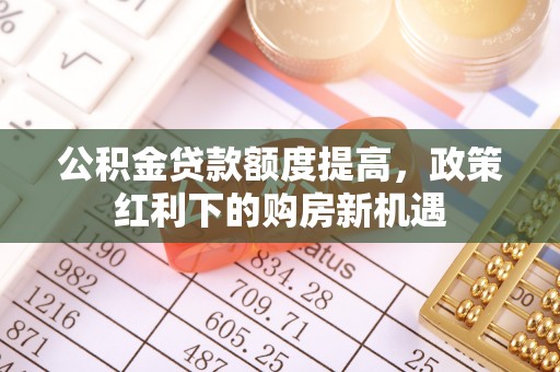 昌黎公积金贷款额度提高，政策红利下的购房新机遇