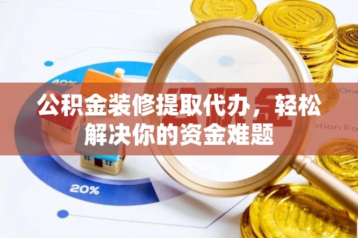 昌黎公积金装修提取代办，轻松解决你的资金难题