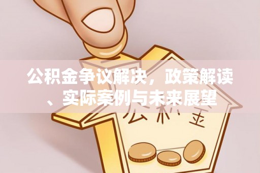 昌黎公积金争议解决，政策解读、实际案例与未来展望