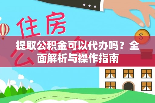 昌黎提取公积金可以代办吗？全面解析与操作指南