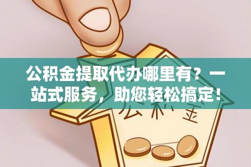 昌黎公积金提取代办哪里有？一站式服务，助您轻松搞定！