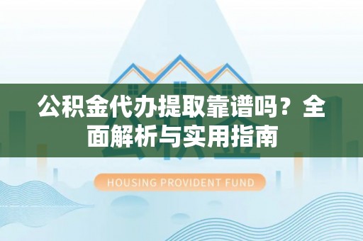 昌黎公积金代办提取靠谱吗？全面解析与实用指南