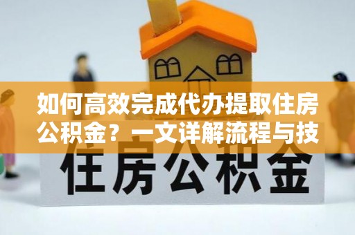 昌黎如何高效完成代办提取住房公积金？一文详解流程与技巧