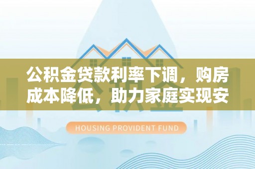 昌黎公积金贷款利率下调，购房成本降低，助力家庭实现安居梦