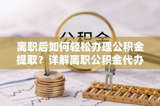昌黎离职后如何轻松办理公积金提取？详解离职公积金代办提取流程