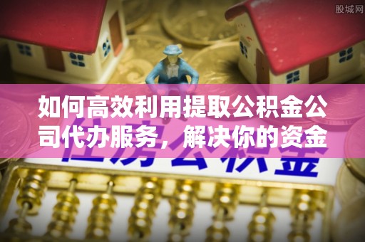 昌黎如何高效利用提取公积金公司代办服务，解决你的资金难题