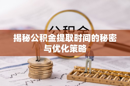昌黎揭秘公积金提取时间的秘密与优化策略