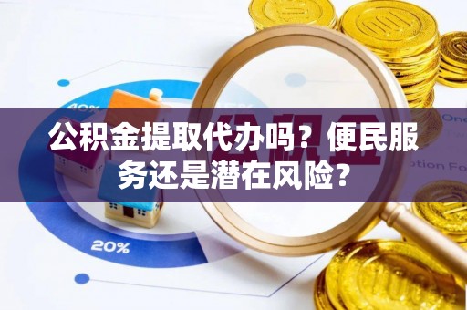 昌黎公积金提取代办吗？便民服务还是潜在风险？