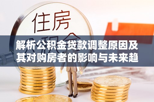 昌黎解析公积金贷款调整原因及其对购房者的影响与未来趋势