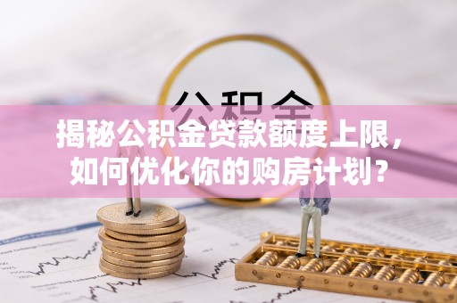 昌黎揭秘公积金贷款额度上限，如何优化你的购房计划？