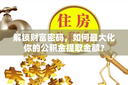 昌黎解锁财富密码，如何最大化你的公积金提取金额？