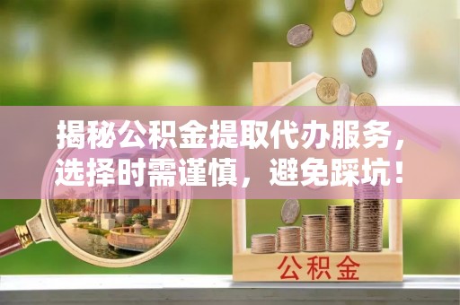 昌黎揭秘公积金提取代办服务，选择时需谨慎，避免踩坑！