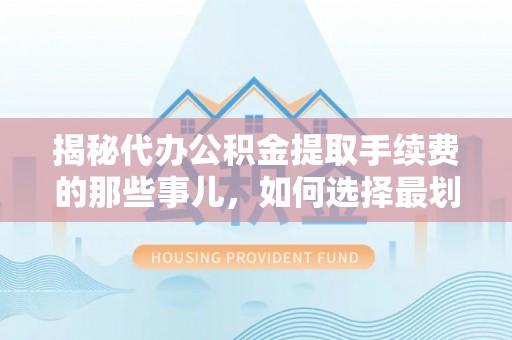 昌黎揭秘代办公积金提取手续费的那些事儿，如何选择最划算的服务？