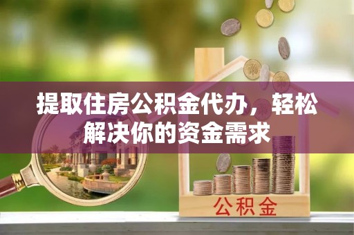 昌黎提取住房公积金代办，轻松解决你的资金需求