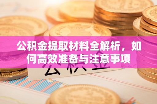 昌黎公积金提取材料全解析，如何高效准备与注意事项
