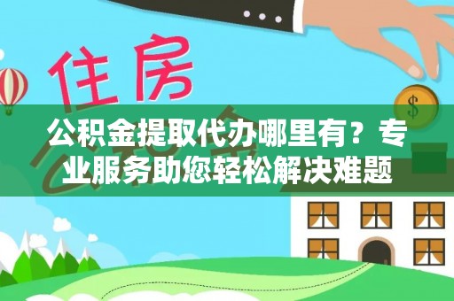 昌黎公积金提取代办哪里有？专业服务助您轻松解决难题