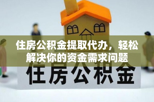昌黎住房公积金提取代办，轻松解决你的资金需求问题