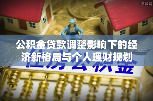 昌黎公积金贷款调整影响下的经济新格局与个人理财规划