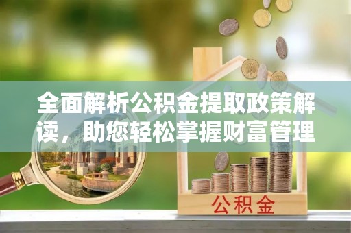 昌黎全面解析公积金提取政策解读，助您轻松掌握财富管理新方向