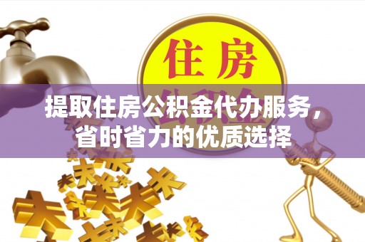 昌黎提取住房公积金代办服务，省时省力的优质选择