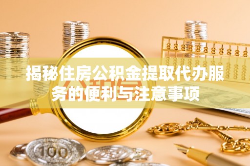 昌黎揭秘住房公积金提取代办服务的便利与注意事项