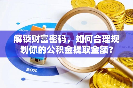 昌黎解锁财富密码，如何合理规划你的公积金提取金额？