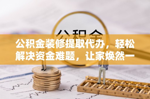 昌黎公积金装修提取代办，轻松解决资金难题，让家焕然一新