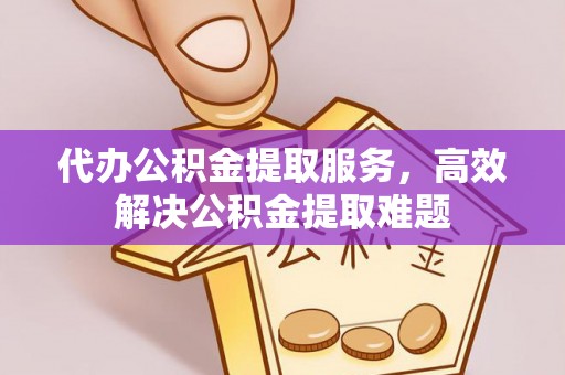 昌黎代办公积金提取服务，高效解决公积金提取难题