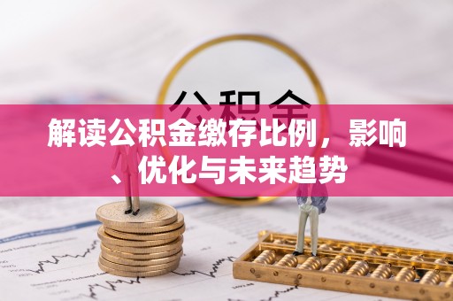 昌黎解读公积金缴存比例，影响、优化与未来趋势