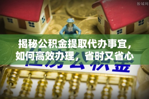 昌黎揭秘公积金提取代办事宜，如何高效办理，省时又省心？