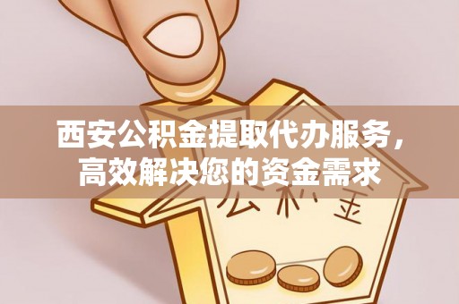 昌黎西安公积金提取代办服务，高效解决您的资金需求